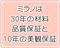 ミラノは30年の材料。品質保証と10年の美観保証