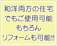 和洋両方の住宅でもご使用可能。もちろんリフォームも可能!